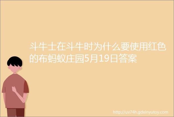 斗牛士在斗牛时为什么要使用红色的布蚂蚁庄园5月19日答案