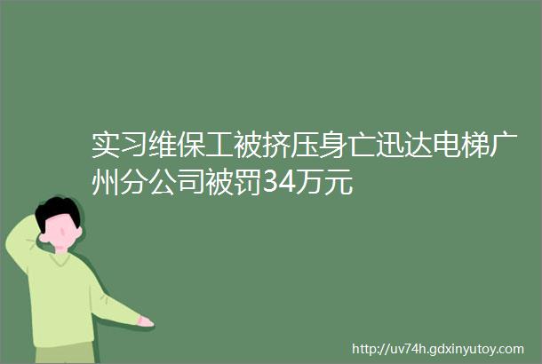 实习维保工被挤压身亡迅达电梯广州分公司被罚34万元