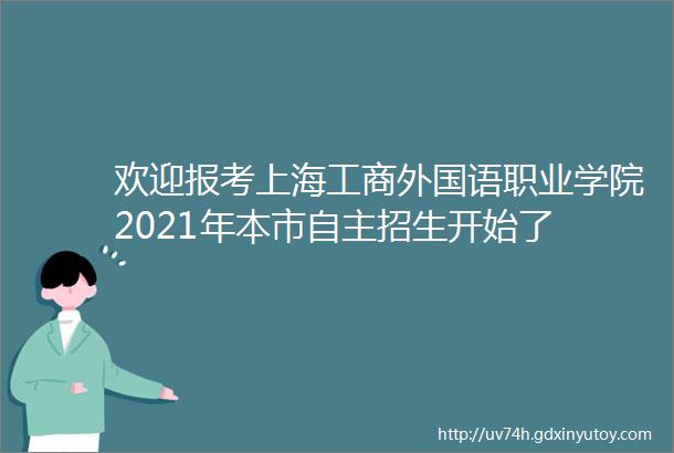 欢迎报考上海工商外国语职业学院2021年本市自主招生开始了